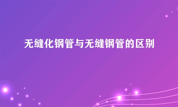 无缝化钢管与无缝钢管的区别