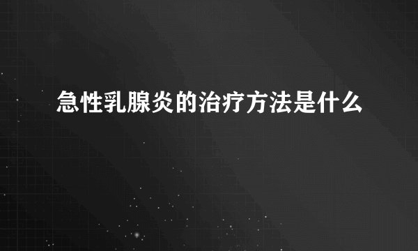 急性乳腺炎的治疗方法是什么