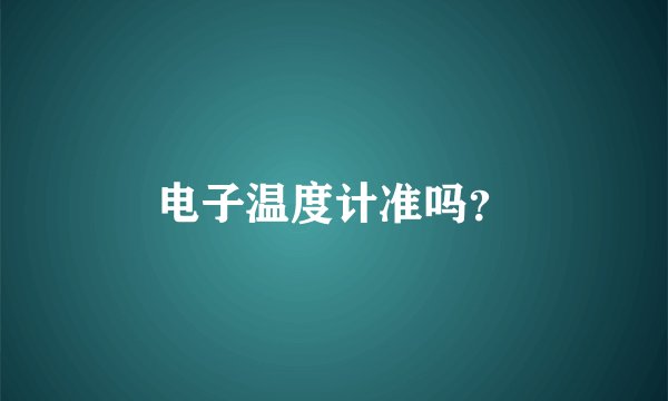 电子温度计准吗？