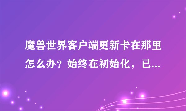 魔兽世界客户端更新卡在那里怎么办？始终在初始化，已经一个多小时了