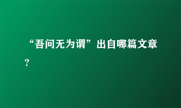 “吾问无为谓”出自哪篇文章？