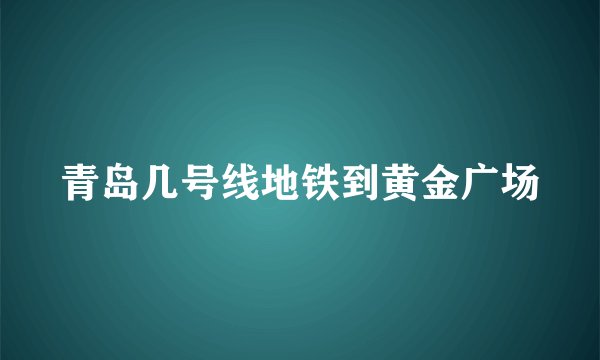 青岛几号线地铁到黄金广场