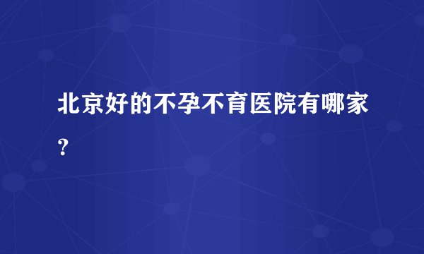 北京好的不孕不育医院有哪家？