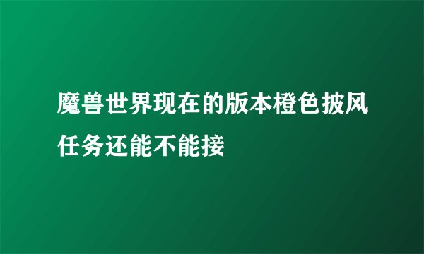 魔兽世界现在的版本橙色披风任务还能不能接