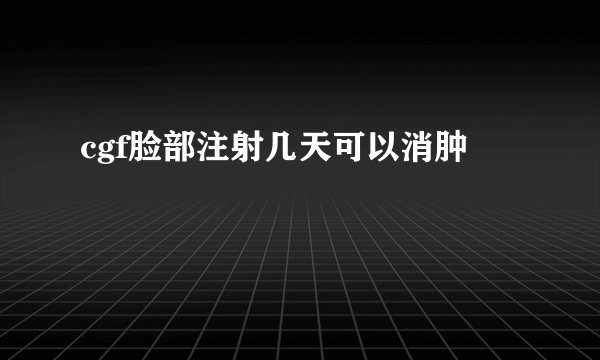 cgf脸部注射几天可以消肿