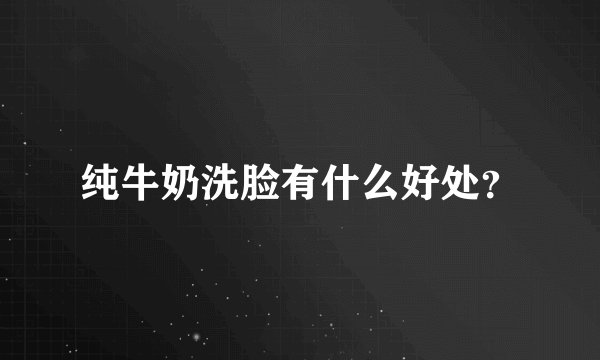 纯牛奶洗脸有什么好处？