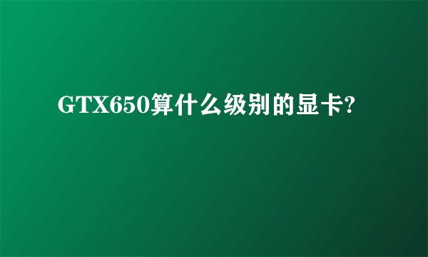 GTX650算什么级别的显卡?