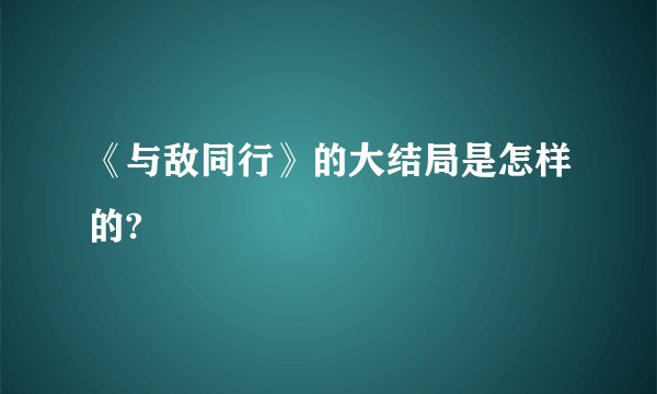《与敌同行》的大结局是怎样的?