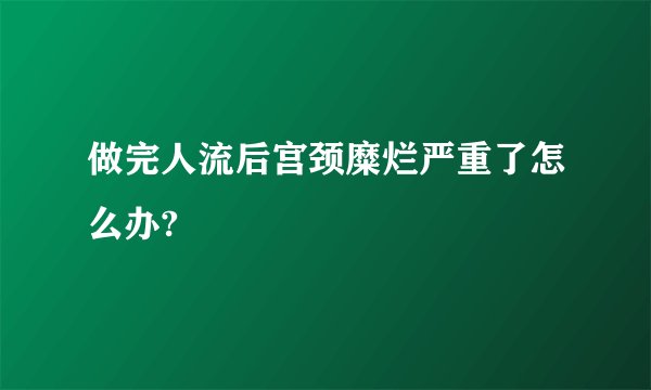 做完人流后宫颈糜烂严重了怎么办?