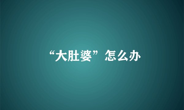“大肚婆”怎么办