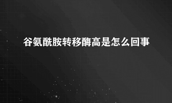 谷氨酰胺转移酶高是怎么回事