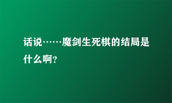 话说……魔剑生死棋的结局是什么啊？