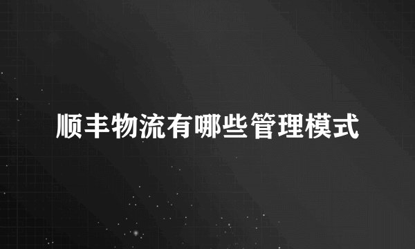 顺丰物流有哪些管理模式