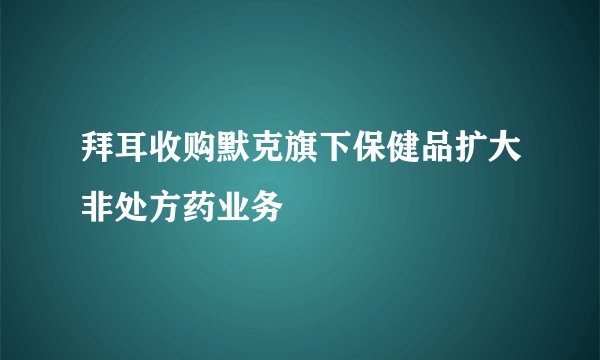 拜耳收购默克旗下保健品扩大非处方药业务