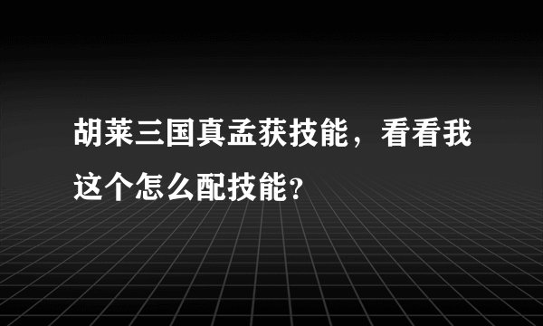 胡莱三国真孟获技能，看看我这个怎么配技能？