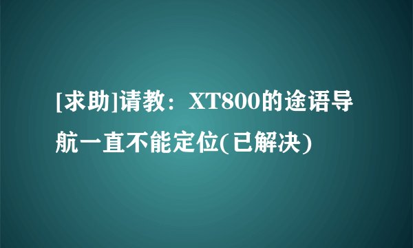 [求助]请教：XT800的途语导航一直不能定位(已解决)