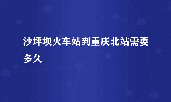沙坪坝火车站到重庆北站需要多久