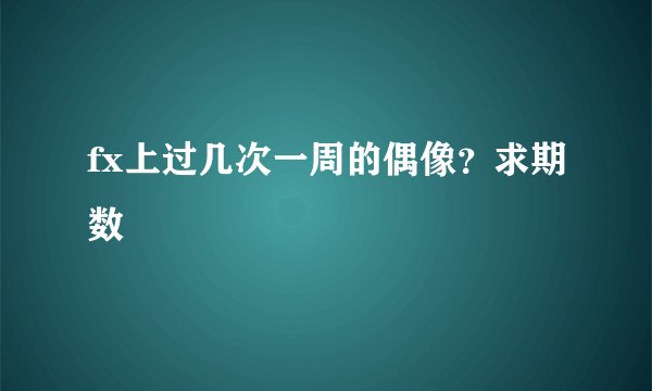fx上过几次一周的偶像?求期数