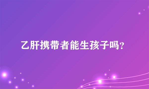 乙肝携带者能生孩子吗？