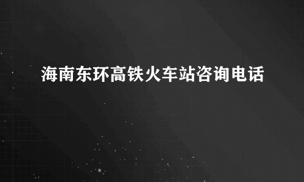 海南东环高铁火车站咨询电话