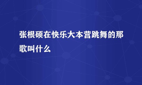 张根硕在快乐大本营跳舞的那歌叫什么
