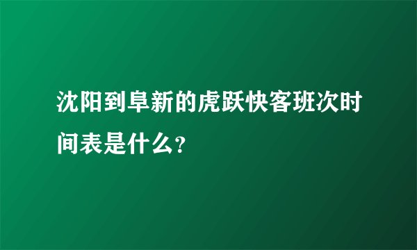 沈阳到阜新的虎跃快客班次时间表是什么？