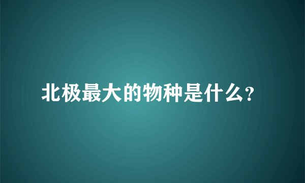 北极最大的物种是什么？