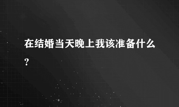 在结婚当天晚上我该准备什么？