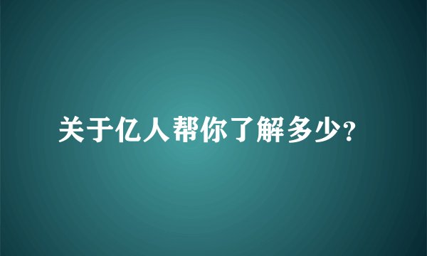 关于亿人帮你了解多少？