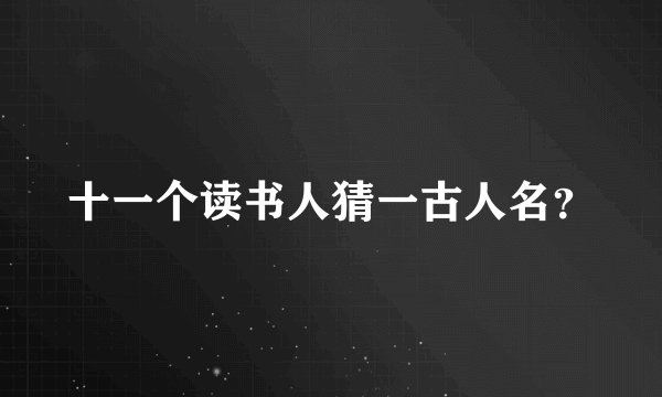 十一个读书人猜一古人名？