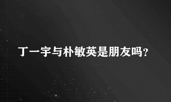 丁一宇与朴敏英是朋友吗？
