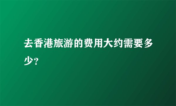 去香港旅游的费用大约需要多少？