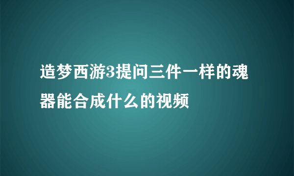 造梦西游3提问三件一样的魂器能合成什么的视频