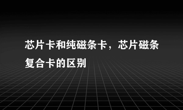 芯片卡和纯磁条卡，芯片磁条复合卡的区别