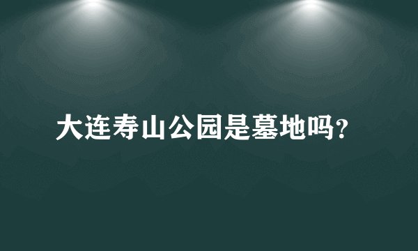 大连寿山公园是墓地吗？