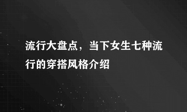 流行大盘点,当下女生七种流行的穿搭风格介绍