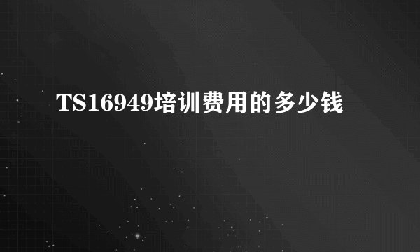TS16949培训费用的多少钱