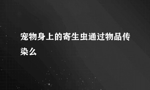 宠物身上的寄生虫通过物品传染么