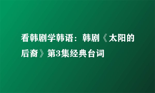 看韩剧学韩语：韩剧《太阳的后裔》第3集经典台词