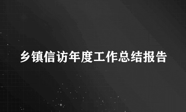 乡镇信访年度工作总结报告