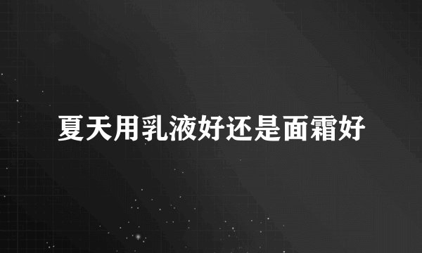夏天用乳液好还是面霜好