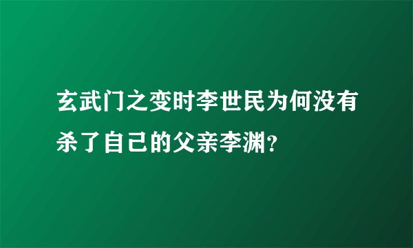 玄武门之变时李世民为何没有杀了自己的父亲李渊？