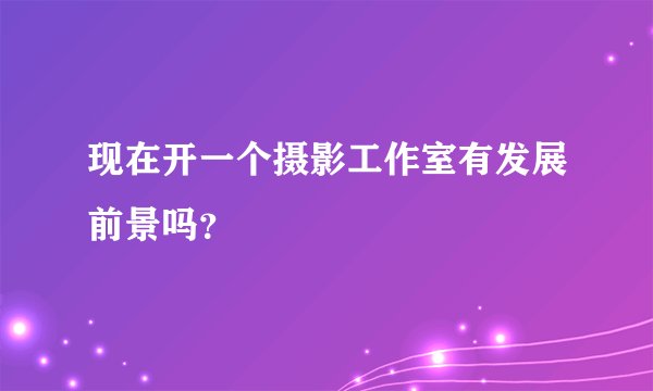 现在开一个摄影工作室有发展前景吗?