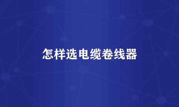 怎样选电缆卷线器