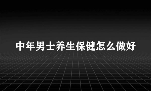 中年男士养生保健怎么做好