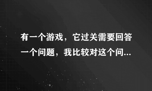 有一个游戏,它过关需要回答一个问题,我比较对这个问题感兴趣,求大神解答!问题如下:
