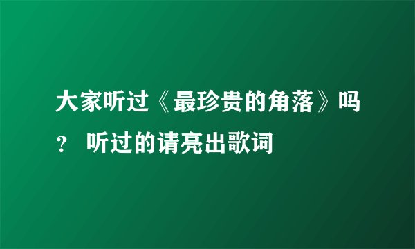 大家听过《最珍贵的角落》吗？ 听过的请亮出歌词