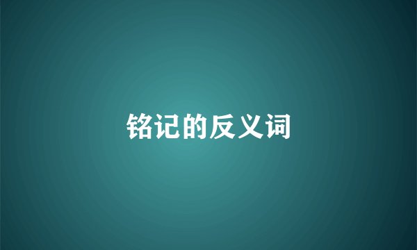 铭记的反义词