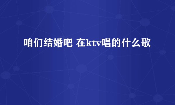 咱们结婚吧 在ktv唱的什么歌