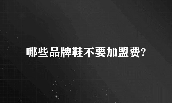 哪些品牌鞋不要加盟费?